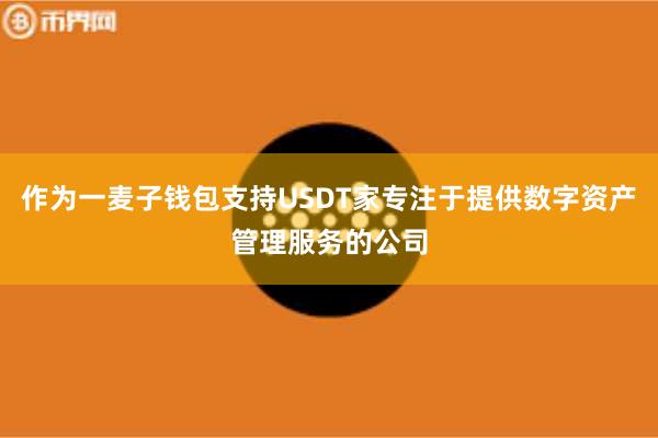 作为一麦子钱包支持USDT家专注于提供数字资产管理服务的公司