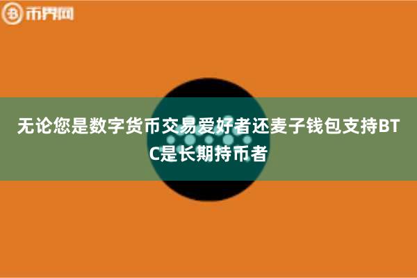 无论您是数字货币交易爱好者还麦子钱包支持BTC是长期持币者