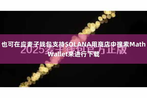 也可在应麦子钱包支持SOLANA用商店中搜索MathWallet来进行下载