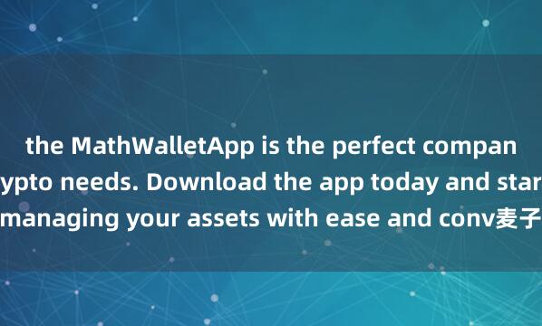 the MathWalletApp is the perfect companion for all your crypto needs. Download the app today and start managing your assets with ease and conv麦子钱包支持SOLANAenience.